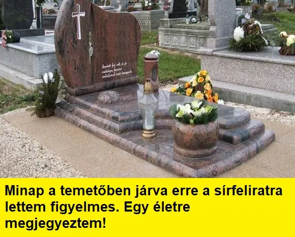 Minap a temetőben járva erre a sírfeliratra lettem figyelmes. Egy életre megjegyeztem!